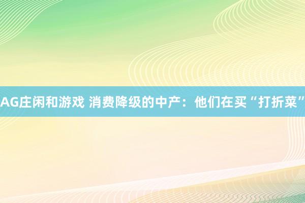 AG庄闲和游戏 消费降级的中产：他们在买“打折菜”