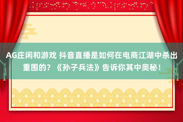 AG庄闲和游戏 抖音直播是如何在电商江湖中杀出重围的？《孙子兵法》告诉你其中奥秘！