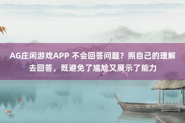 AG庄闲游戏APP 不会回答问题？照自己的理解去回答，既避免了尴尬又展示了能力