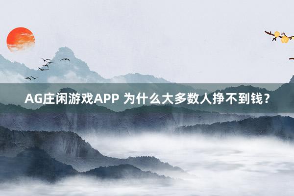 AG庄闲游戏APP 为什么大多数人挣不到钱？