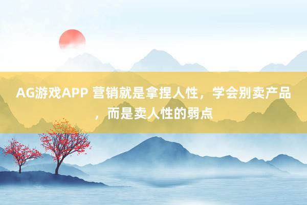 AG游戏APP 营销就是拿捏人性，学会别卖产品，而是卖人性的弱点