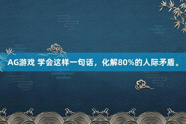 AG游戏 学会这样一句话，化解80%的人际矛盾。