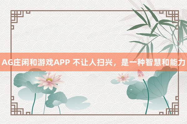 AG庄闲和游戏APP 不让人扫兴，是一种智慧和能力