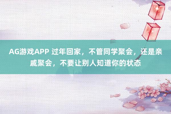 AG游戏APP 过年回家,不管同学聚会,还是亲戚聚会,不要让别人知道你的状态