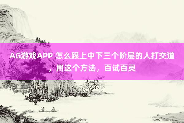 AG游戏APP 怎么跟上中下三个阶层的人打交道,用这个方法,百试百灵