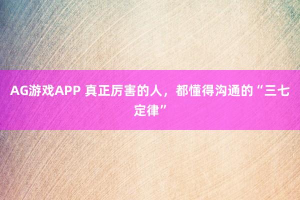 AG游戏APP 真正厉害的人，都懂得沟通的“三七定律”