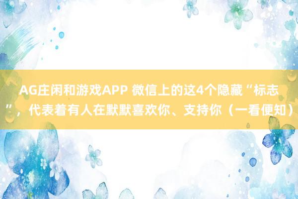 AG庄闲和游戏APP 微信上的这4个隐藏“标志”，代表着有人在默默喜欢你、支持你（一看便知）