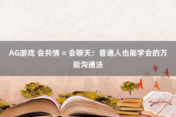 AG游戏 会共情 = 会聊天:普通人也能学会的万能沟通法