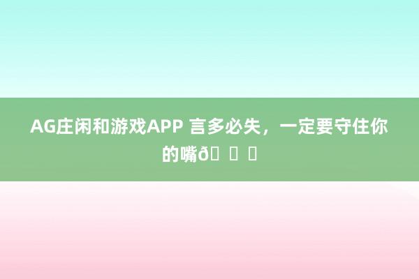 AG庄闲和游戏APP 言多必失，一定要守住你的嘴👄