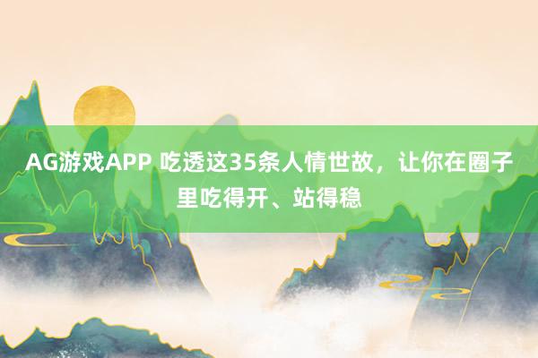 AG游戏APP 吃透这35条人情世故，让你在圈子里吃得开、站得稳
