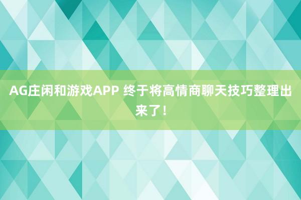 AG庄闲和游戏APP 终于将高情商聊天技巧整理出来了！
