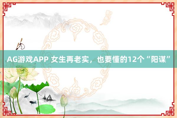 AG游戏APP 女生再老实，也要懂的12个“阳谋”