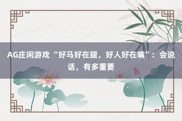 AG庄闲游戏 “好马好在腿，好人好在嘴”：会说话，有多重要
