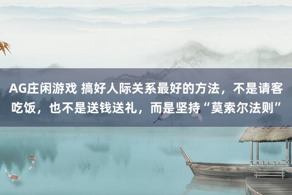 AG庄闲游戏 搞好人际关系最好的方法，不是请客吃饭，也不是送钱送礼，而是坚持“莫索尔法则”