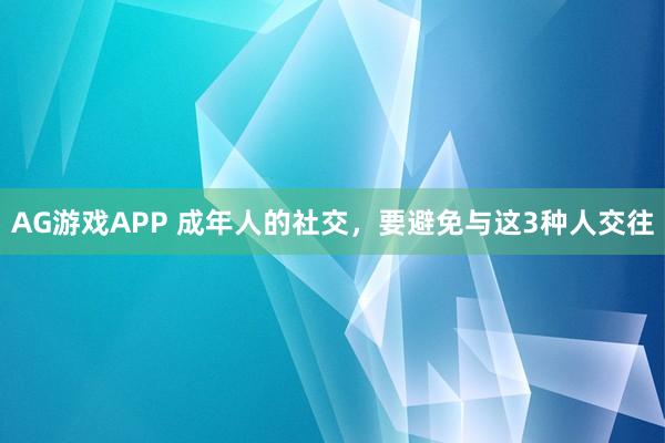 AG游戏APP 成年人的社交，要避免与这3种人交往