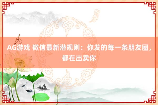 AG游戏 微信最新潜规则：你发的每一条朋友圈，都在出卖你
