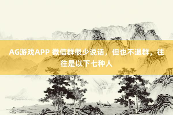 AG游戏APP 微信群很少说话，但也不退群，往往是以下七种人