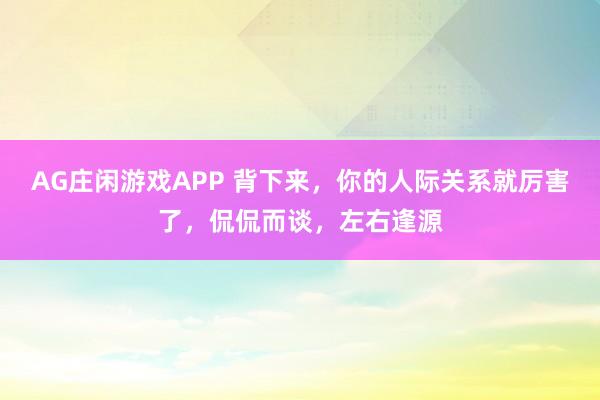 AG庄闲游戏APP 背下来，你的人际关系就厉害了，侃侃而谈，左右逢源