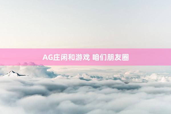 AG庄闲和游戏 咱们朋友圈