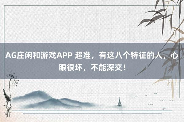 AG庄闲和游戏APP 超准，有这八个特征的人，心眼很坏，不能深交！