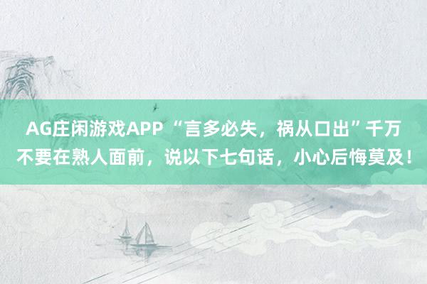 AG庄闲游戏APP “言多必失，祸从口出”千万不要在熟人面前，说以下七句话，小心后悔莫及！
