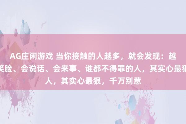 AG庄闲游戏 当你接触的人越多，就会发现：越是天天挂着笑脸、会说话、会来事、谁都不得罪的人，其实心最狠，千万别惹
