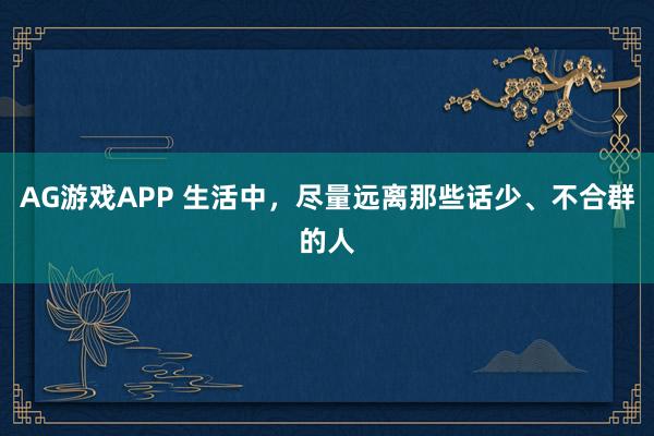 AG游戏APP 生活中，尽量远离那些话少、不合群的人
