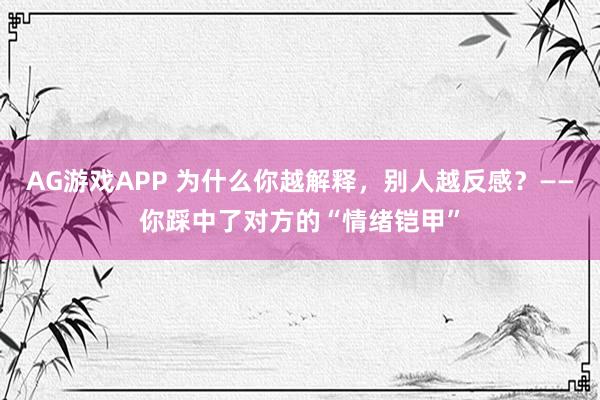 AG游戏APP 为什么你越解释，别人越反感？——你踩中了对方的“情绪铠甲”