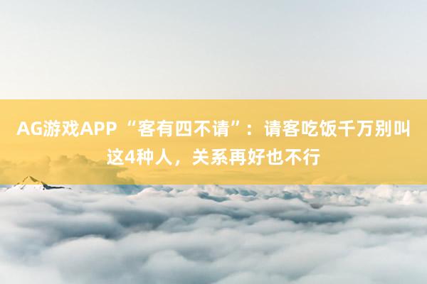 AG游戏APP “客有四不请”：请客吃饭千万别叫这4种人，关系再好也不行