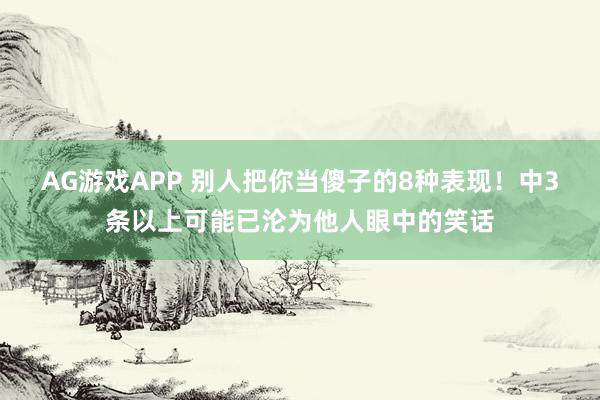 AG游戏APP 别人把你当傻子的8种表现！中3条以上可能已沦为他人眼中的笑话