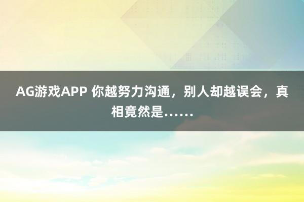 AG游戏APP 你越努力沟通，别人却越误会，真相竟然是……