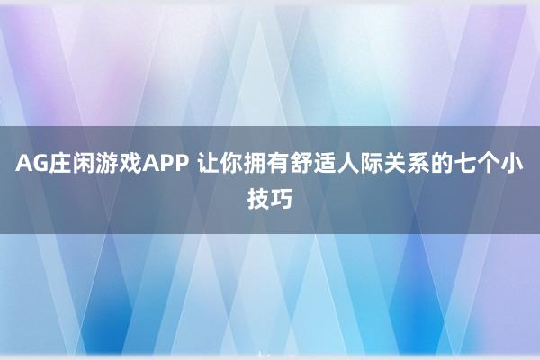 AG庄闲游戏APP 让你拥有舒适人际关系的七个小技巧