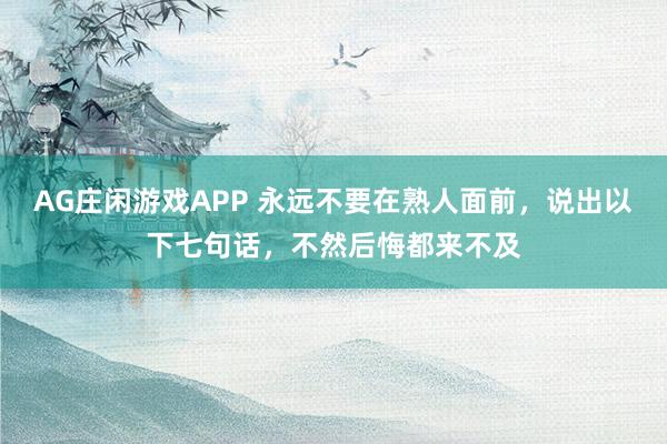 AG庄闲游戏APP 永远不要在熟人面前，说出以下七句话，不然后悔都来不及