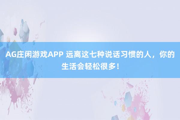 AG庄闲游戏APP 远离这七种说话习惯的人，你的生活会轻松很多！