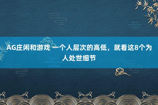 AG庄闲和游戏 一个人层次的高低，就看这8个为人处世细节