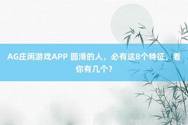 AG庄闲游戏APP 圆滑的人，必有这8个特征，看你有几个？