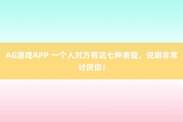 AG游戏APP 一个人对方有这七种表现,说明非常讨厌你!