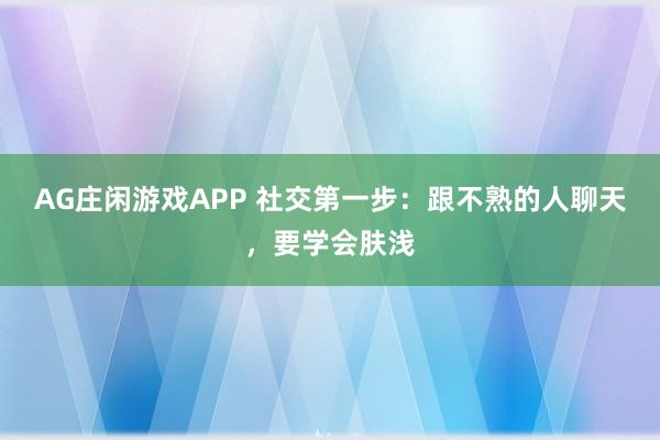 AG庄闲游戏APP 社交第一步：跟不熟的人聊天，要学会肤浅