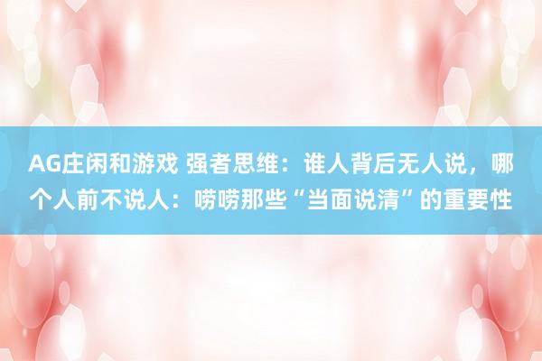 AG庄闲和游戏 强者思维：谁人背后无人说，哪个人前不说人：唠唠那些“当面说清”的重要性