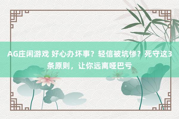 AG庄闲游戏 好心办坏事?轻信被坑惨?死守这3条原则,让你远离哑巴亏