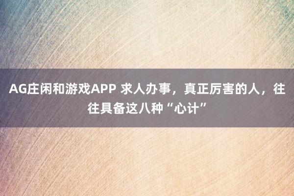 AG庄闲和游戏APP 求人办事，真正厉害的人，往往具备这八种“心计”