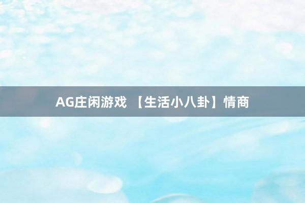 AG庄闲游戏 【生活小八卦】情商