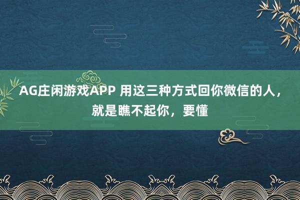 AG庄闲游戏APP 用这三种方式回你微信的人，就是瞧不起你，要懂