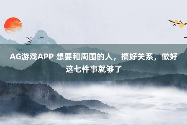 AG游戏APP 想要和周围的人,搞好关系,做好这七件事就够了