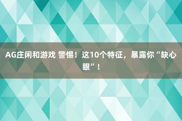 AG庄闲和游戏 警惕！这10个特征，暴露你“缺心眼”！