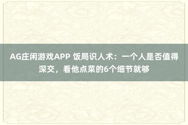 AG庄闲游戏APP 饭局识人术：一个人是否值得深交，看他点菜的6个细节就够