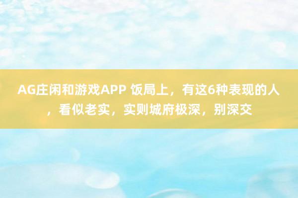 AG庄闲和游戏APP 饭局上，有这6种表现的人，看似老实，实则城府极深，别深交