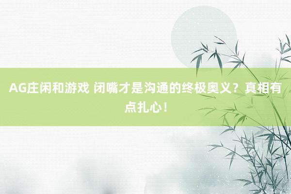 AG庄闲和游戏 闭嘴才是沟通的终极奥义？真相有点扎心！