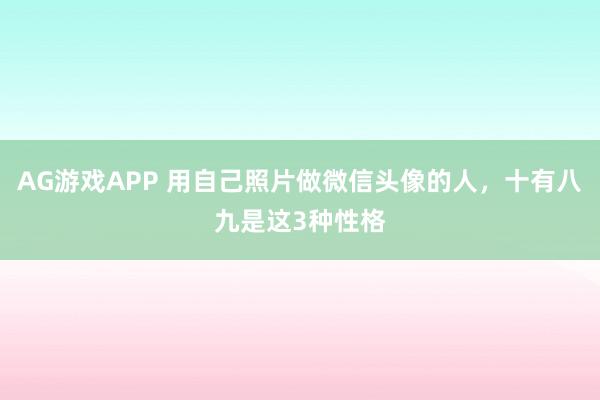AG游戏APP 用自己照片做微信头像的人，十有八九是这3种性格