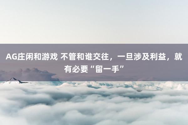 AG庄闲和游戏 不管和谁交往，一旦涉及利益，就有必要“留一手”